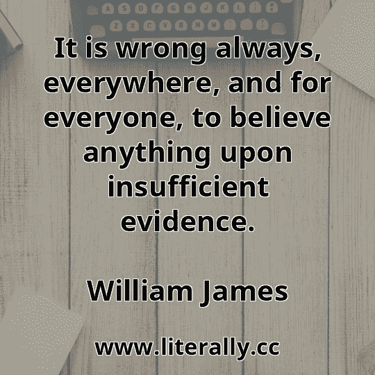 It is wrong always, everywhere, and for everyone, to believe anything upon insufficient evidence.
William James
