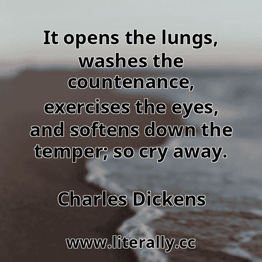 It opens the lungs, washes the countenance, exercises the eyes, and softens down the temper; so cry away.
Charles Dickens
