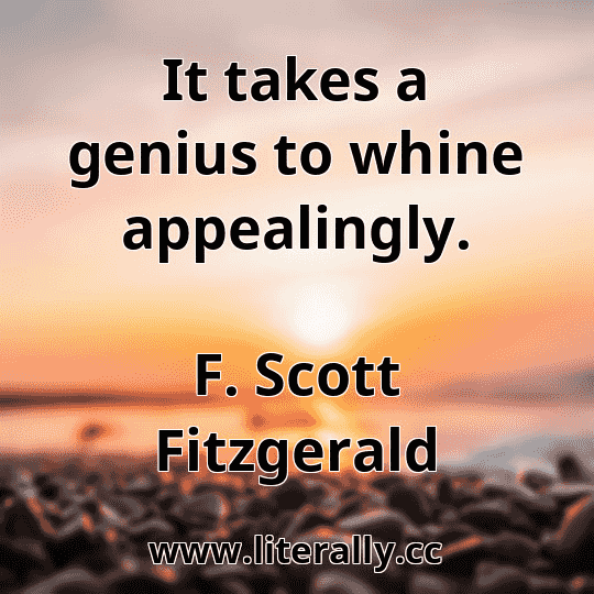 It takes a genius to whine appealingly.
F. Scott Fitzgerald
