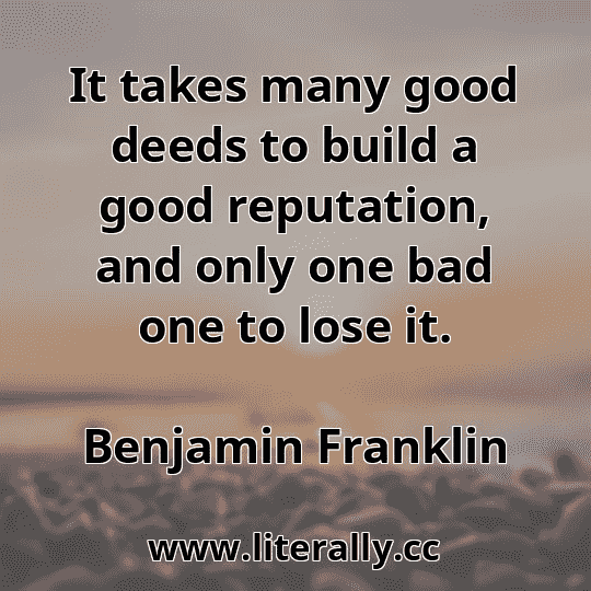 It takes many good deeds to build a good reputation, and only one bad one to lose it.
Benjamin Franklin

