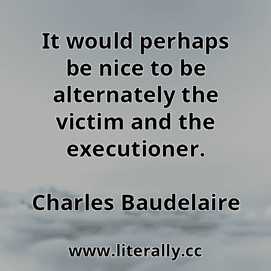 It would perhaps be nice to be alternately the victim and the executioner.
Charles Baudelaire
