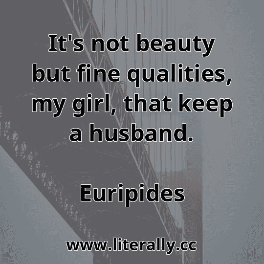 It's not beauty but fine qualities, my girl, that keep a husband.
Euripides
