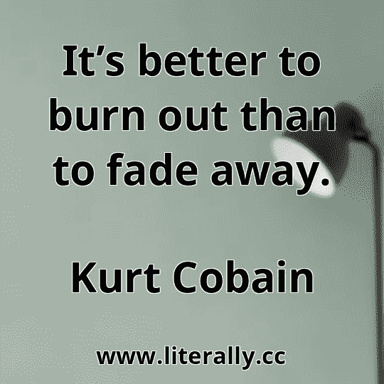It’s better to burn out than to fade away.
Kurt Cobain
