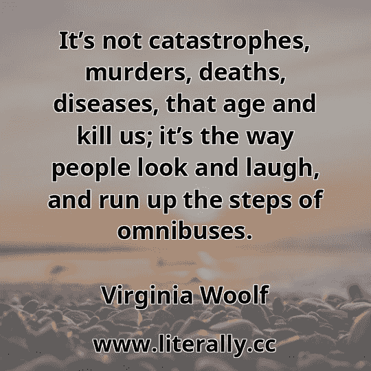 It’s not catastrophes, murders, deaths, diseases, that age and kill us; it’s the way people look and laugh, and run up the steps of omnibuses.
Virginia Woolf
