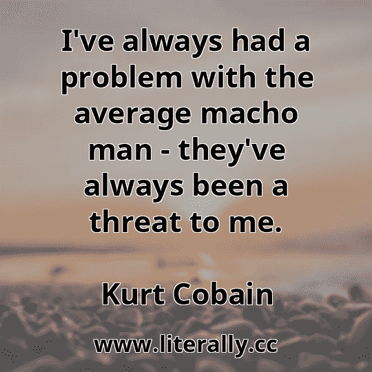 I've always had a problem with the average macho man - they've always been a threat to me.
Kurt Cobain
