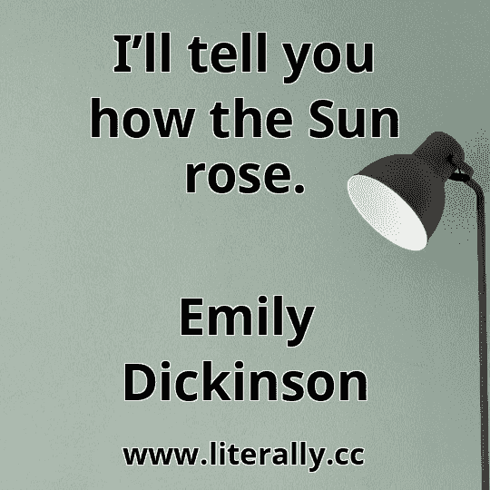 I’ll tell you how the Sun rose.
Emily Dickinson
