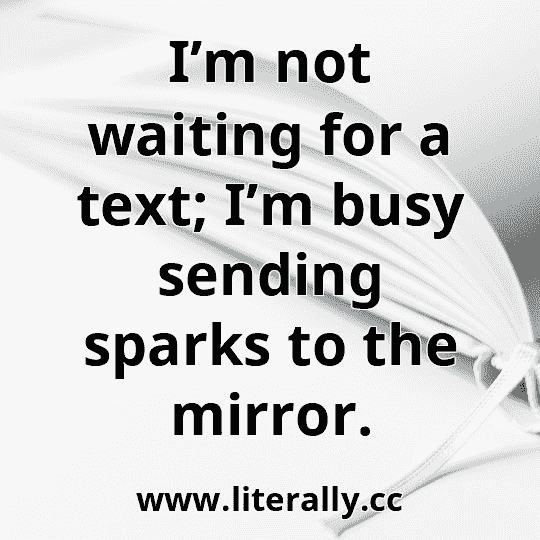 I’m not waiting for a text; I’m busy sending sparks to the mirror.
