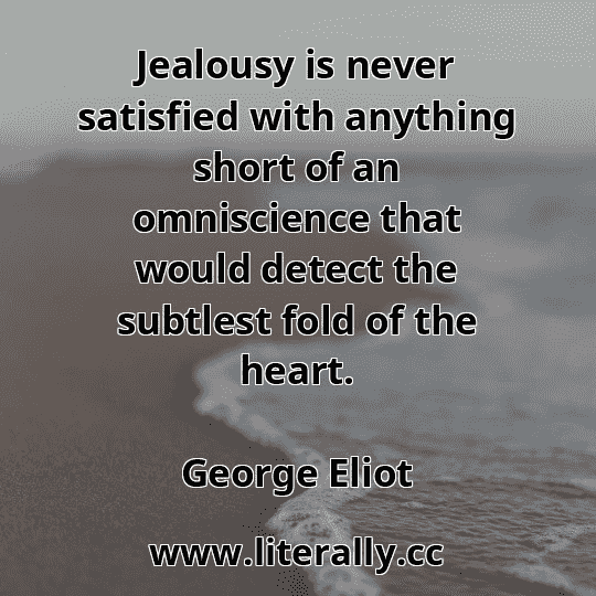 Jealousy is never satisfied with anything short of an omniscience that would detect the subtlest fold of the heart.
George Eliot
