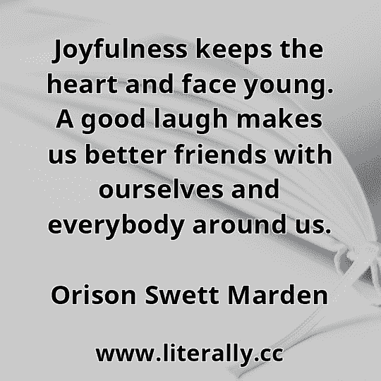 Joyfulness keeps the heart and face young. A good laugh makes us better friends with ourselves and everybody around us.
Orison Swett Marden
