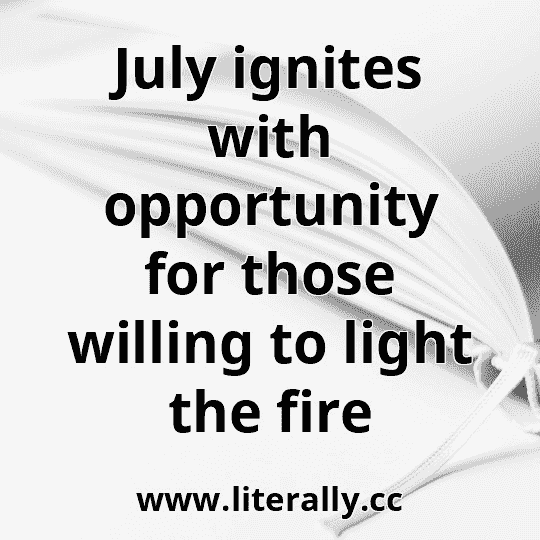 July ignites with opportunity for those willing to light the fire
