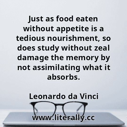 Just as food eaten without appetite is a tedious nourishment, so does study without zeal damage the memory by not assimilating what it absorbs.
Leonardo da Vinci
