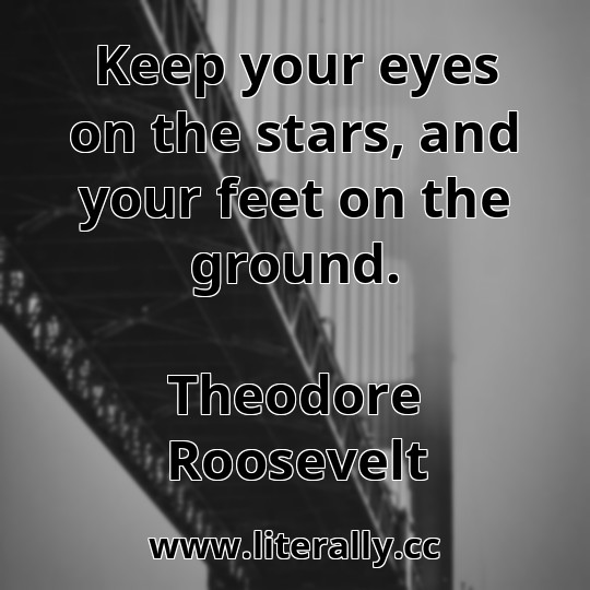 Keep your eyes on the stars, and your feet on the ground.
Theodore Roosevelt
