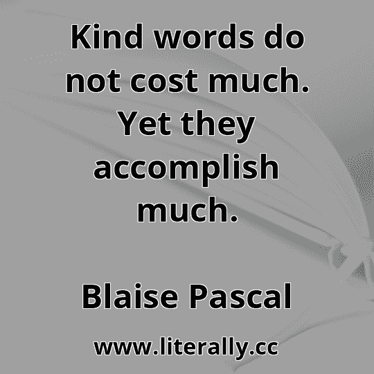 Kind words do not cost much. Yet they accomplish much.
Blaise Pascal
