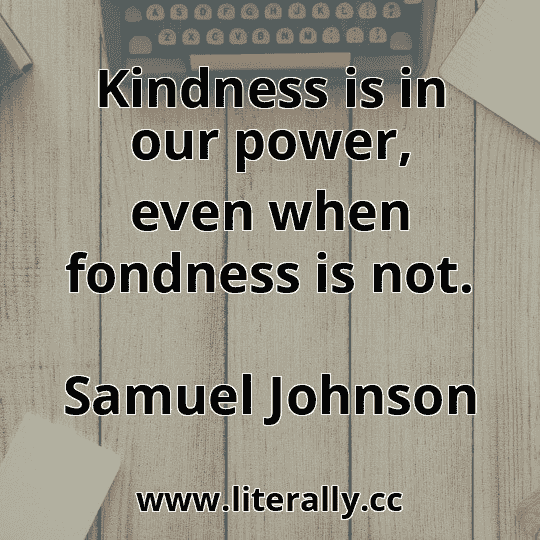 Kindness is in our power, even when fondness is not.
Samuel Johnson
