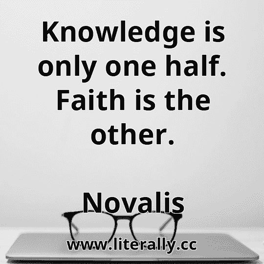 Knowledge is only one half. Faith is the other.
Novalis
