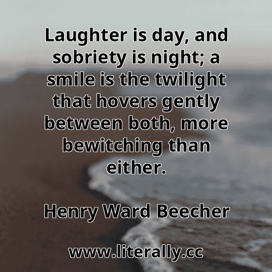 Laughter is day, and sobriety is night; a smile is the twilight that hovers gently between both, more bewitching than either.
Henry Ward Beecher
