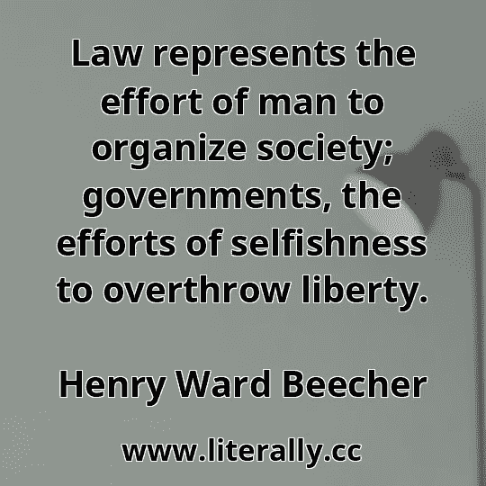 Law represents the effort of man to organize society; governments, the efforts of selfishness to overthrow liberty.
Henry Ward Beecher
