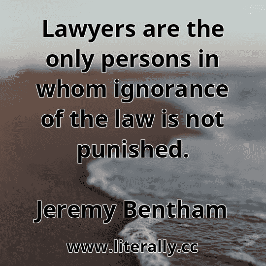 Lawyers are the only persons in whom ignorance of the law is not punished.
Jeremy Bentham
