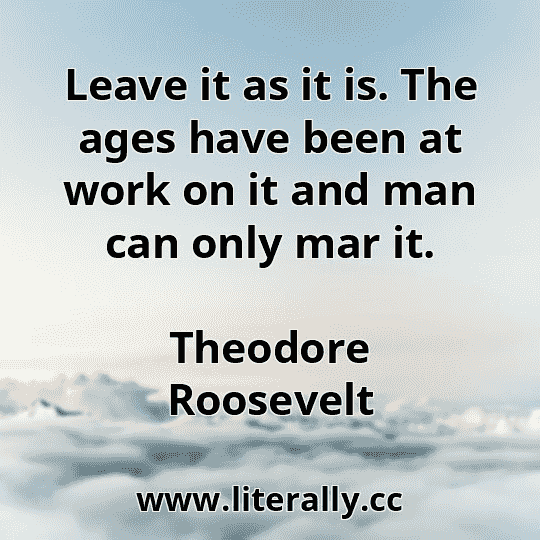 Leave it as it is. The ages have been at work on it and man can only mar it.
Theodore Roosevelt
