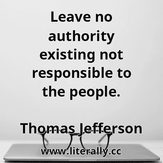 Leave no authority existing not responsible to the people.
Thomas Jefferson
