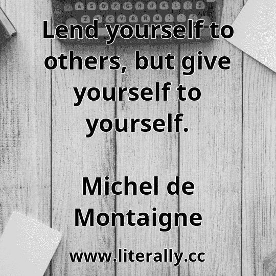 Lend yourself to others, but give yourself to yourself.
Michel de Montaigne

