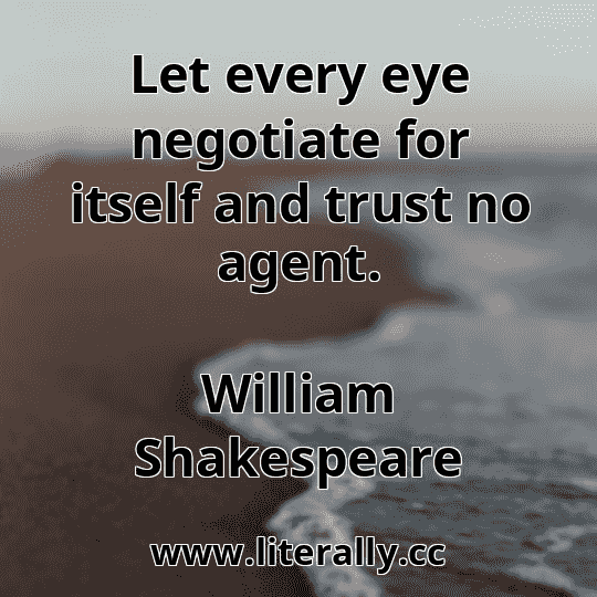 Let every eye negotiate for itself and trust no agent.
William Shakespeare
