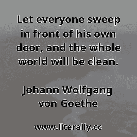 Let everyone sweep in front of his own door, and the whole world will be clean.
Johann Wolfgang von Goethe
