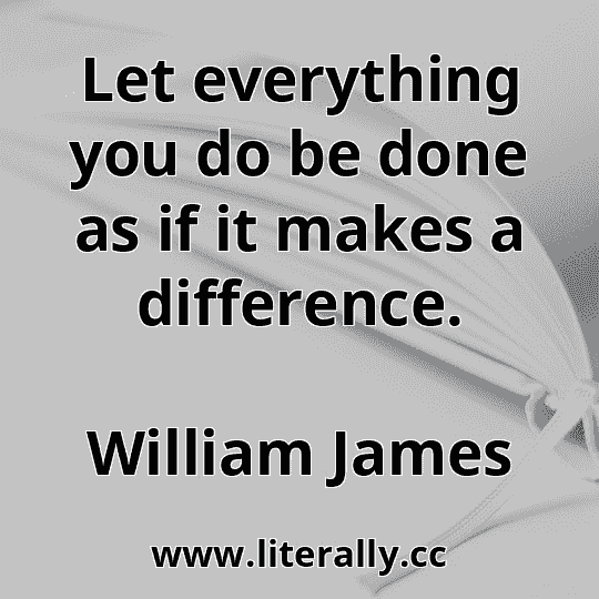 Let everything you do be done as if it makes a difference.
William James
