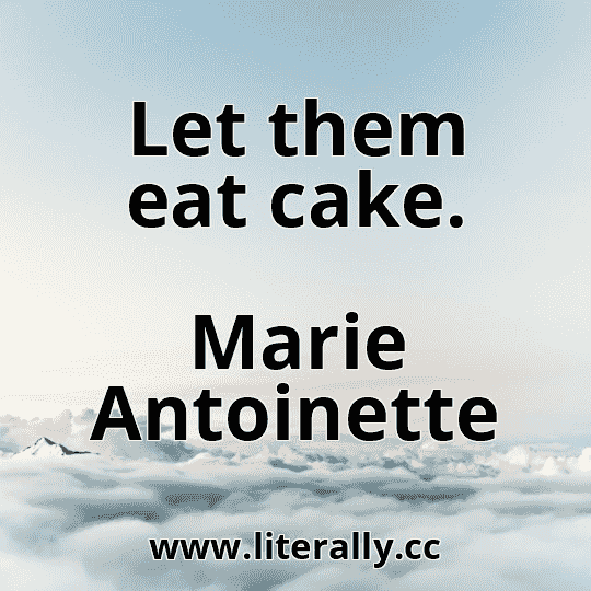 Let them eat cake.
Marie Antoinette
