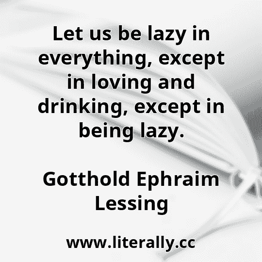 Let us be lazy in everything, except in loving and drinking, except in being lazy.
Gotthold Ephraim Lessing
