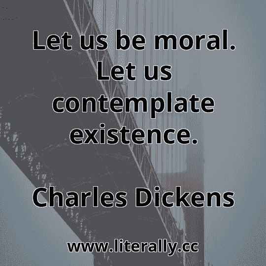 Let us be moral. Let us contemplate existence.
Charles Dickens
