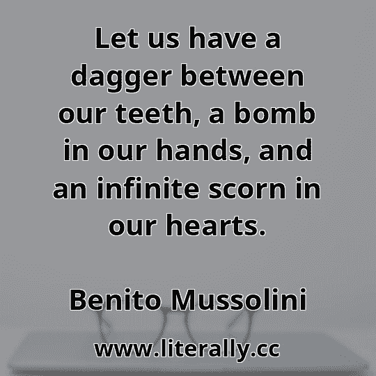 Let us have a dagger between our teeth, a bomb in our hands, and an infinite scorn in our hearts.
Benito Mussolini
