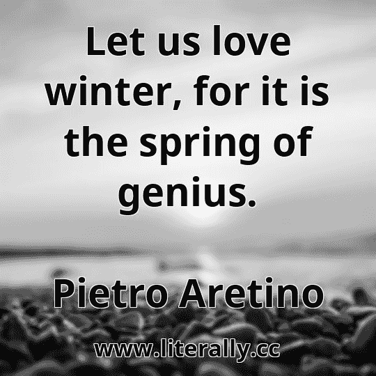 Let us love winter, for it is the spring of genius.
Pietro Aretino

