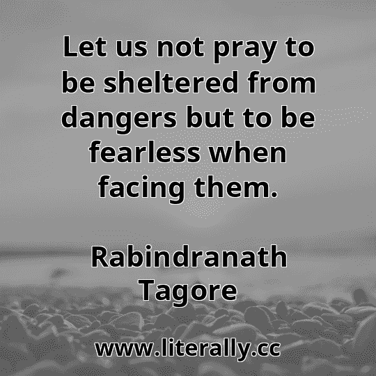 Let us not pray to be sheltered from dangers but to be fearless when facing them.
Rabindranath Tagore
