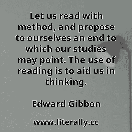 Let us read with method, and propose to ourselves an end to which our studies may point. The use of reading is to aid us in thinking.
Edward Gibbon
