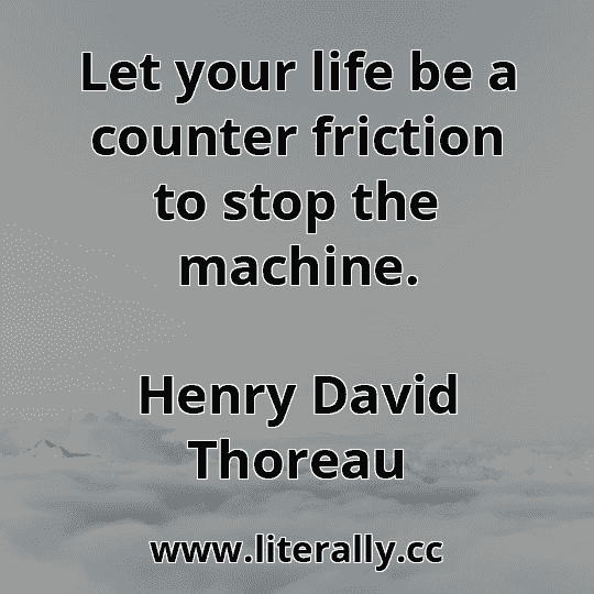 Let your life be a counter friction to stop the machine.
Henry David Thoreau
