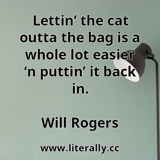 Lettin’ the cat outta the bag is a whole lot easier ‘n puttin’ it back in.
Will Rogers
