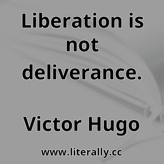 Liberation is not deliverance.
Victor Hugo
