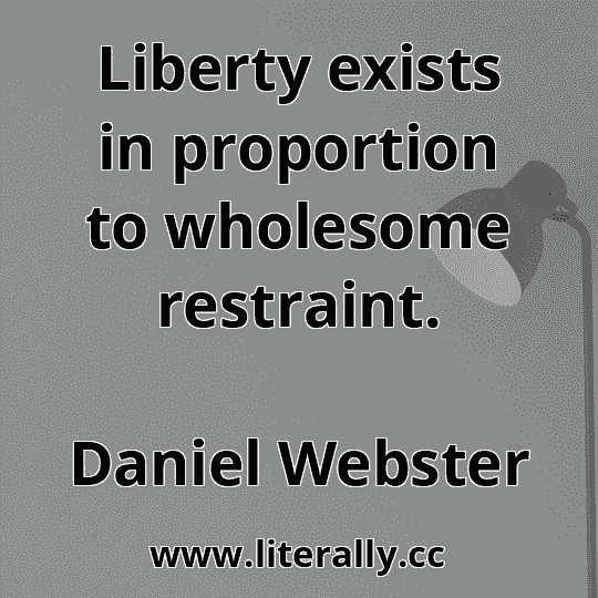 Liberty exists in proportion to wholesome restraint.
Daniel Webster
