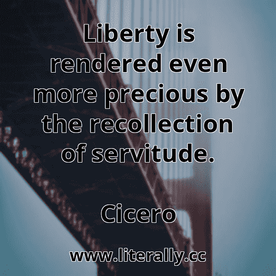 Liberty is rendered even more precious by the recollection of servitude.
Cicero
