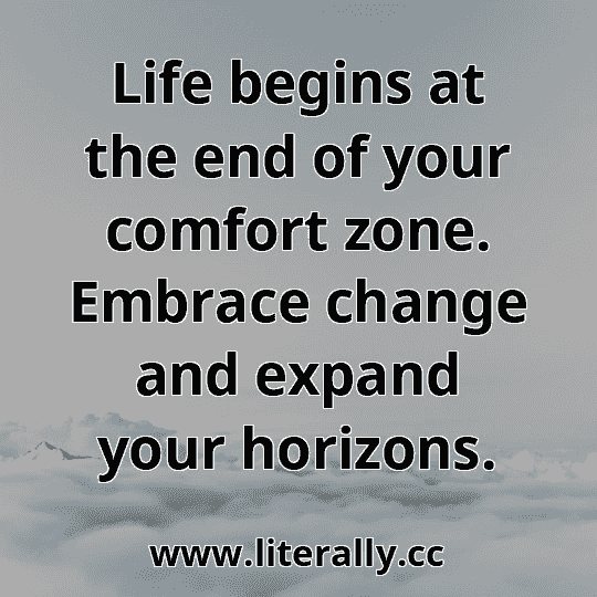 Life begins at the end of your comfort zone. Embrace change and expand your horizons.
