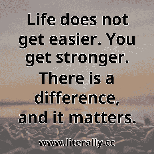 Life does not get easier. You get stronger. There is a difference, and it matters.
