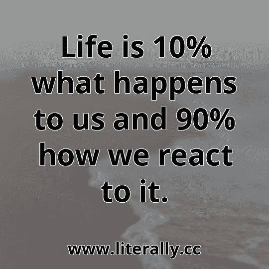 Life is 10% what happens to us and 90% how we react to it.
