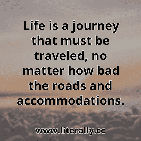 Life is a journey that must be traveled, no matter how bad the roads and accommodations.
