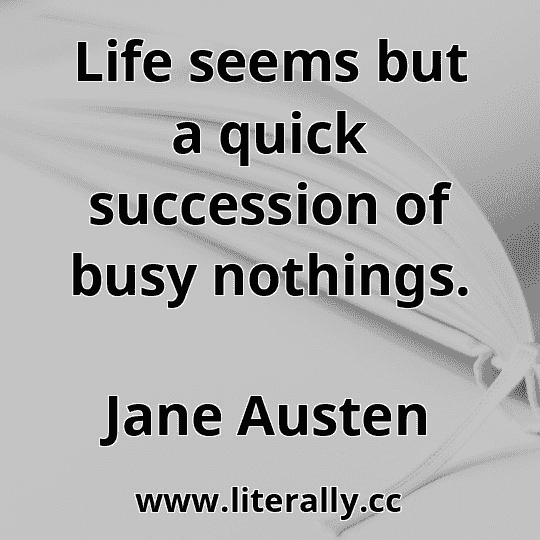 Life seems but a quick succession of busy nothings.
Jane Austen
