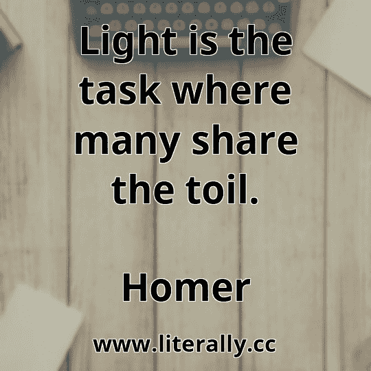 Light is the task where many share the toil.
Homer
