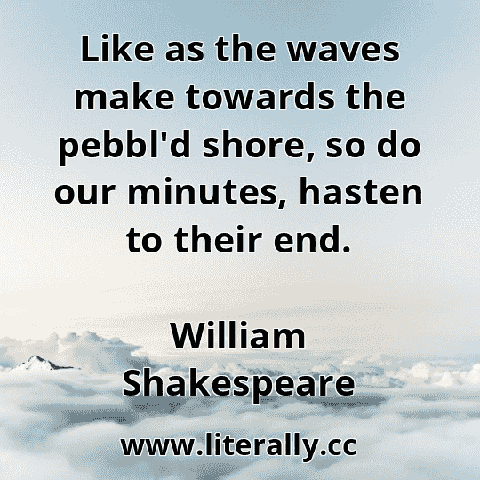 Like as the waves make towards the pebbl'd shore, so do our minutes, hasten to their end.
William Shakespeare
