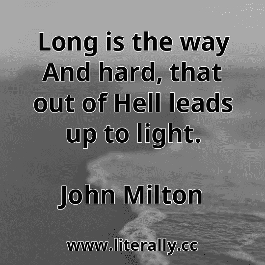 Long is the way And hard, that out of Hell leads up to light.
John Milton
