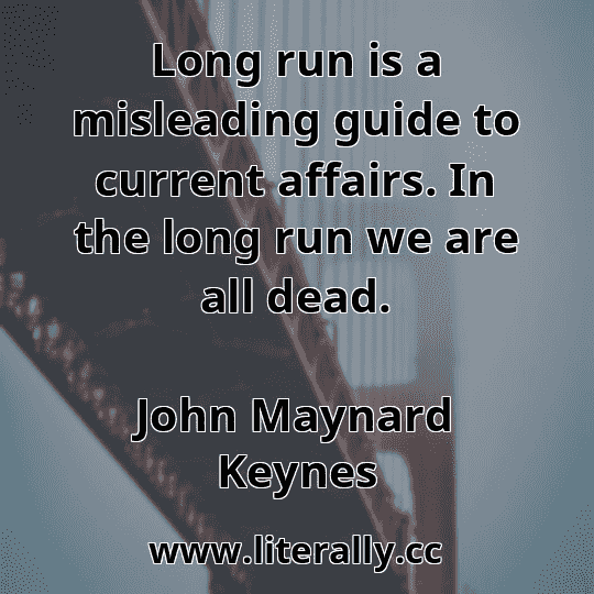 Long run is a misleading guide to current affairs. In the long run we are all dead.
John Maynard Keynes
