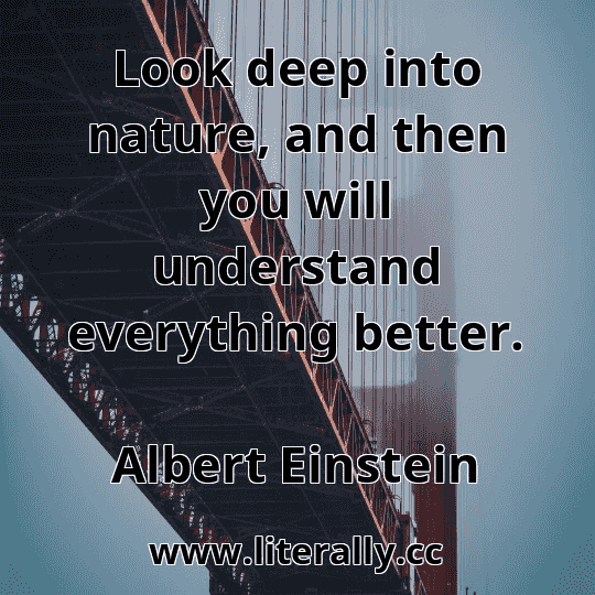 Look deep into nature, and then you will understand everything better.
Albert Einstein
